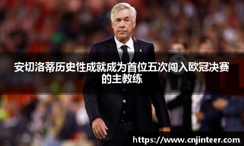安切洛蒂历史性成就成为首位五次闯入欧冠决赛的主教练