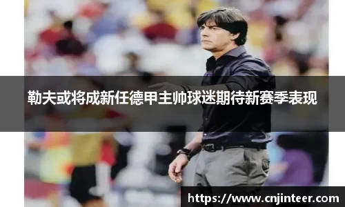 勒夫或将成新任德甲主帅球迷期待新赛季表现