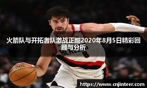 火箭队与开拓者队激战正酣2020年8月5日精彩回顾与分析