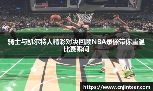 骑士与凯尔特人精彩对决回顾NBA录像带你重温比赛瞬间